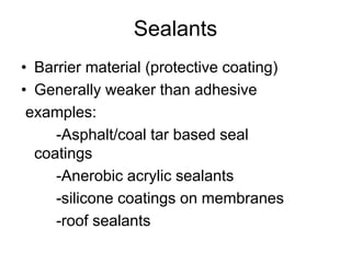 Sealants
• Barrier material (protective coating)
• Generally weaker than adhesive
examples:
-Asphalt/coal tar based seal
coatings
-Anerobic acrylic sealants
-silicone coatings on membranes
-roof sealants
 