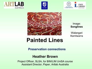 Preservation connections Heather Brown Project Officer, SLSA, for BIM/LIM UniSA course Assistant Director, Paper, Artlab Australia Painted Lines Image: Songlines Walangari Karntwarra 