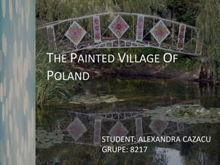 THE PAINTED VILLAGE OF
POLAND
STUDENT: ALEXANDRA CAZACU
GRUPE: 8217
 