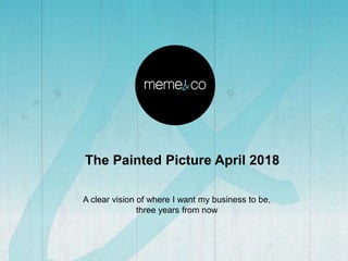 The Painted Picture April 2018
A clear vision of where I want my business to be,
three years from now
 
