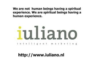 We are not human beings having a spiritual 
experience. We are spiritual beings having a 
human experience. 
http://www.iuliano.nl 
 