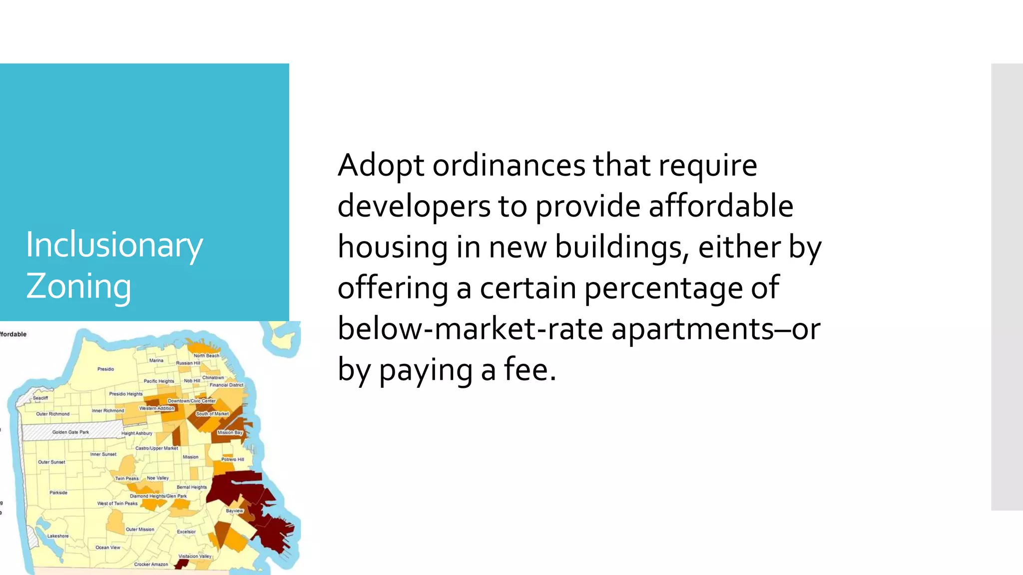 Inclusionary
Zoning
The percentage of the population that is under
the age of 18
Source: Neighborhood Data for
social change
Adopt ordinances that require
developers to provide affordable
housing in new buildings, either by
offering a certain percentage of
below-market-rate apartments–or
by paying a fee.
 