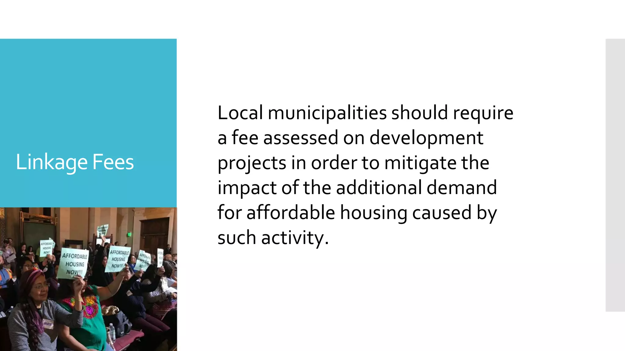 LinkageFees
The percentage of the population that is under
the age of 18
Source: Neighborhood Data for
social change
Local municipalities should require
a fee assessed on development
projects in order to mitigate the
impact of the additional demand
for affordable housing caused by
such activity.
 