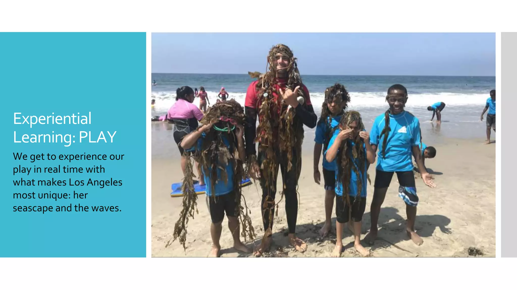 Experiential
Learning:PLAY
We get to experience our
play in real time with
what makes Los Angeles
most unique: her
seascape and the waves.
 
