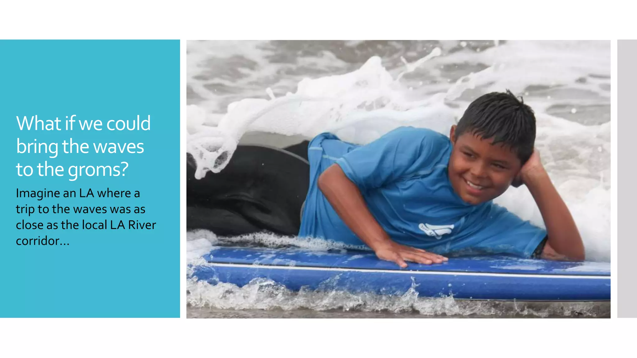 Whatifwecould
bringthewaves
tothegroms?
Imagine an LA where a
trip to the waves was as
close as the local LA River
corridor…
 