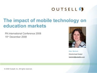 PA International Conference 2008 15 th  December 2008 The impact of mobile technology on education markets Kate   Worlock Director/Lead Analyst [email_address] 