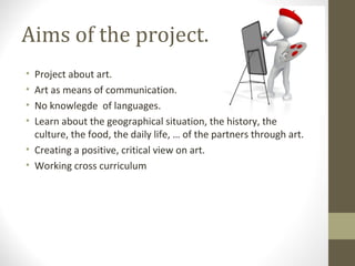 Aims of the project.
• Project about art.
• Art as means of communication.
• No knowlegde of languages.
• Learn about the ...