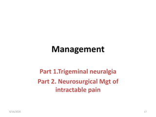Management
Part 1.Trigeminal neuralgia
Part 2. Neurosurgical Mgt of
intractable pain
176/16/2020
 