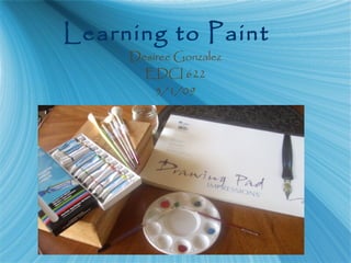Learning to Paint
Desiree Gonzalez
EDCI 622
5/1/09
 