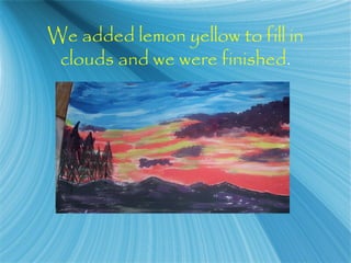 We added lemon yellow to fill in
clouds and we were finished.
 