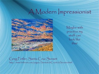 A Modern Impressionist
Greg Fetler, Santa Cruz Sunset
http://www.fetlerart.com/pages/Santa%20Cruz%20Sunset.shtml
Maybe with
practice my
stuff can
look like
this!
 