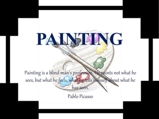 PAINTING
Painting is a blind man's profession. He paints not what he
sees, but what he feels, what he tells himself about what he
has seen.
Pablo Picasso
 