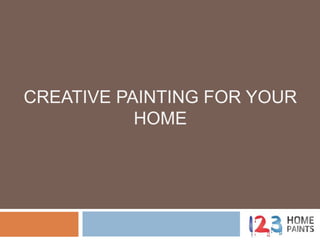 CREATIVE PAINTING FOR YOUR
HOME
 