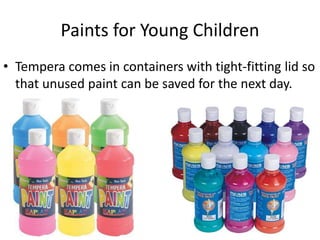 Paints for Young Children
• Tempera comes in containers with tight-fitting lid so
that unused paint can be saved for the next day.
 