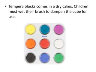 • Tempera blocks comes in a dry cakes. Children
must wet their brush to dampen the cube for
use.
 