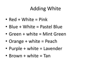 Adding White
• Red + White = Pink
• Blue + White = Pastel Blue
• Green + white = Mint Green
• Orange + white = Peach
• Purple + white = Lavender
• Brown + white = Tan
 