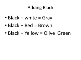 Adding Black
• Black + white = Gray
• Black + Red = Brown
• Black + Yellow = Olive Green
 