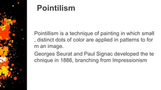 Pointilism
Pointillism is a technique of painting in which small
, distinct dots of color are applied in patterns to for
m an image.
Georges Seurat and Paul Signac developed the te
chnique in 1886, branching from Impressionism
 