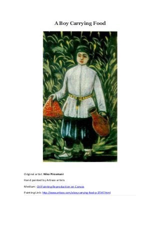 A Boy Carrying Food
Original artist: Niko Pirosmani
Hand painted by Artisoo artists
Medium: Oil Painting Reproduction on Canvas
Painting Link: http://www.artisoo.com/a-boy-carrying-food-p-37347.html
 