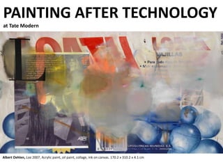 Albert Oehlen, Loa 2007, Acrylic paint, oil paint, collage, ink on canvas. 170.2 x 310.2 x 4.1 cm
PAINTING AFTER TECHNOLOGY
at Tate Modern
 