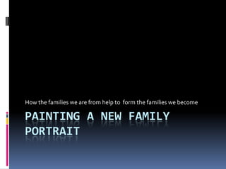 How the families we are from help to form the families we become

PAINTING A NEW FAMILY
PORTRAIT
 