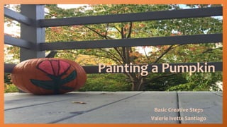 Painting a Pumpkin
Basic Creative Steps
Valerie Ivette Santiago
 