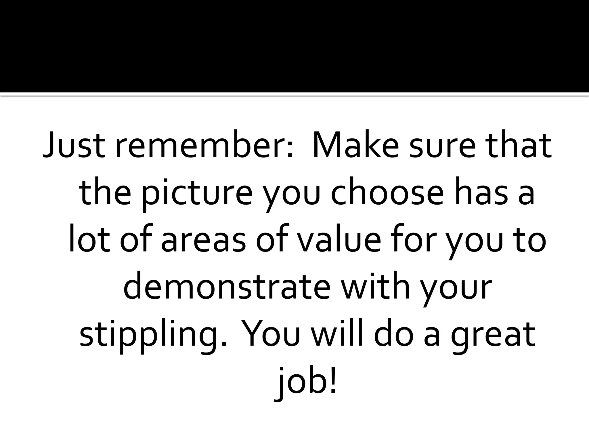 Just remember: Make sure that
   the picture you choose has a
  lot of areas of value for you to
      demonstrate with your
   stippling. You will do a great
                job!
 