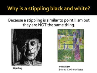 Because a stippling is similar to pointillism but
       they are NOT the same thing.




                              Pointillism
  Stippling
                              Seurat: La Grande Jatte
 