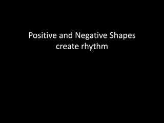 Positive and Negative Shapes
create rhythm
 