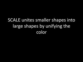 SCALE unites smaller shapes into
large shapes by unifying the
color
 