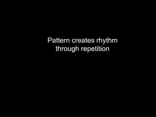 Pattern creates rhythm
through repetition
 