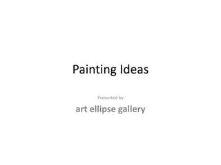 Painting Ideas
Presented by
art ellipse gallery
 