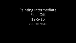 Painting Intermediate
Final Crit
12-5-16
Glenn Hirsch, Instructor
 