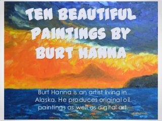 Ten beautiful
paintings by
Burt Hanna
Burt Hanna is an artist living in
Alaska. He produces original oil
paintings as well as digital art
 