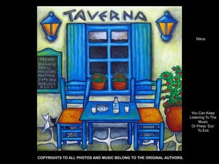 Nikos




                                                                      You Can Keep
                                                                     Listening To The
                                                                          Music
                                                                      Or Press ‘Esc’
                                                                          To Exit




COPYRIGHTS TO ALL PHOTOS AND MUSIC BELONG TO THE ORIGINAL AUTHORS.
 