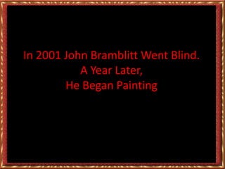 In 2001 John Bramblitt Went Blind.
A Year Later,
He Began Painting
 