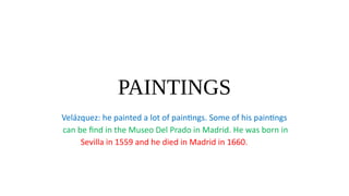 PAINTINGS
Velázquez: he painted a lot of paintngs. Some of his paintngs
can be fnd in the Museo Del Prado in Madrid. He was born in
Sevilla in 1559 and he died in Madrid in 1660.
 