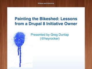 Kittens and Unicorns




Painting the Bikeshed: Lessons
from a Drupal 8 Initiative Owner

        Presented by Greg Dunlap
             (@heyrocker)
 