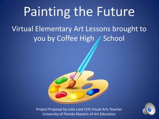 Painting the Future
Virtual Elementary Art Lessons brought to
you by Coffee High School

Project Proposal by Julie Lord CHS Visual Arts Teacher
University of Florida Masters of Art Education

 