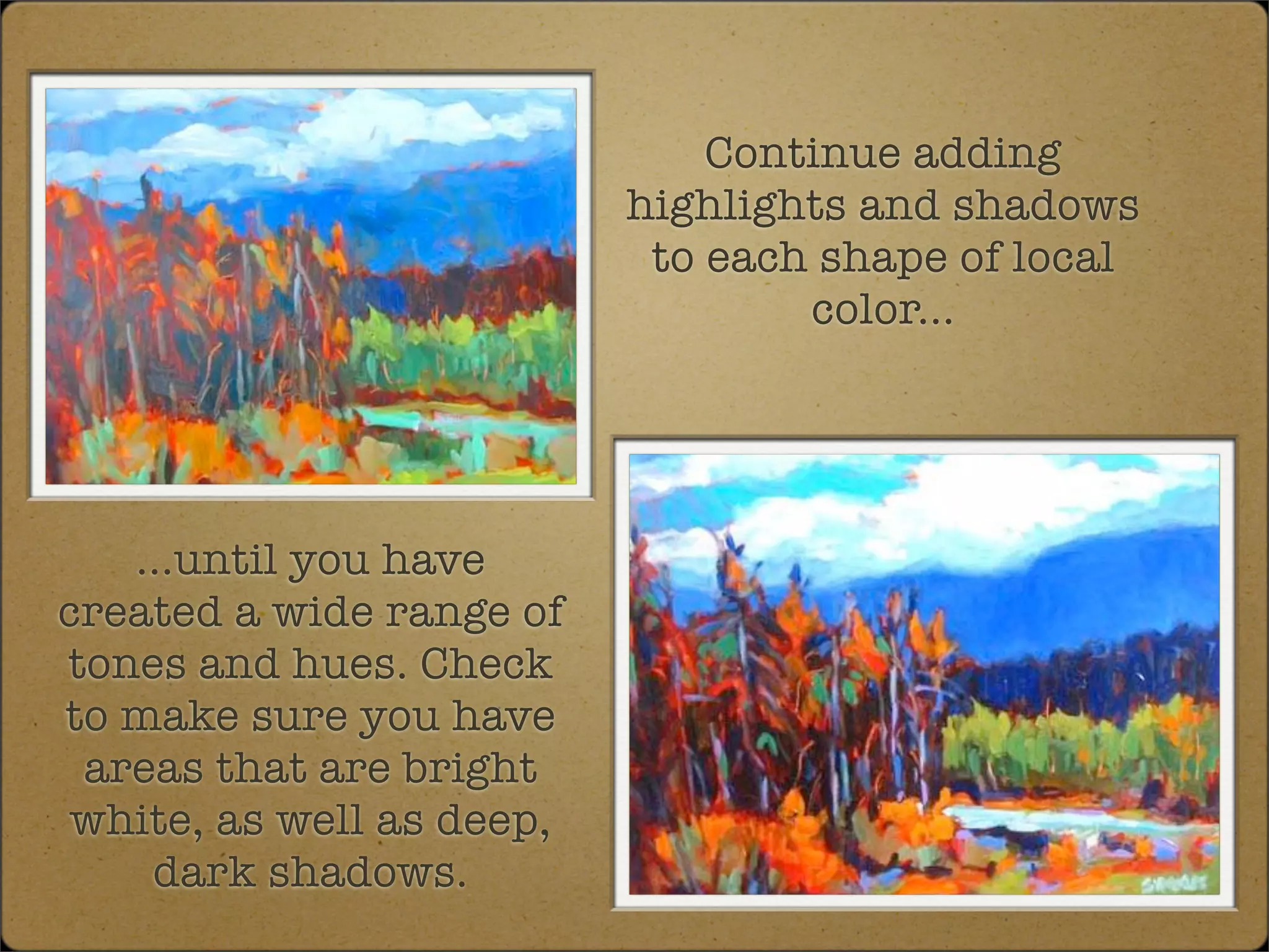 Continue adding
                           highlights and shadows
                            to each shape of local
                                   color...




   ...until you have
created a wide range of
tones and hues. Check
to make sure you have
 areas that are bright
 white, as well as deep,
    dark shadows.
 