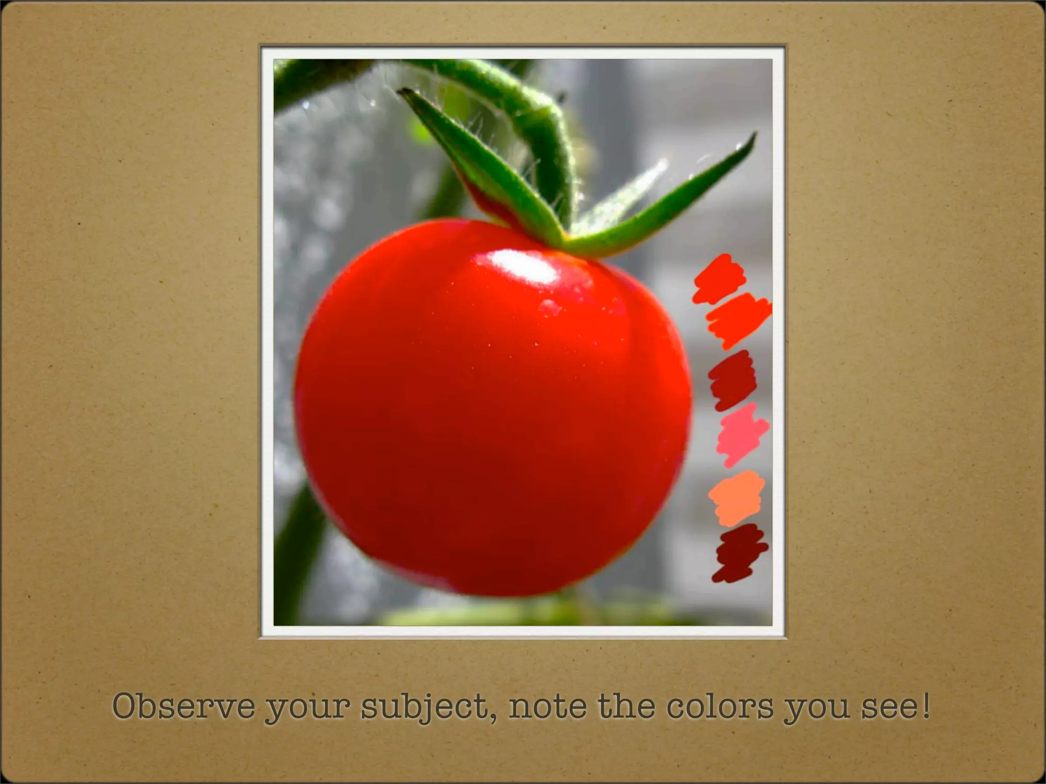 Observe your subject, note the colors you see!
 