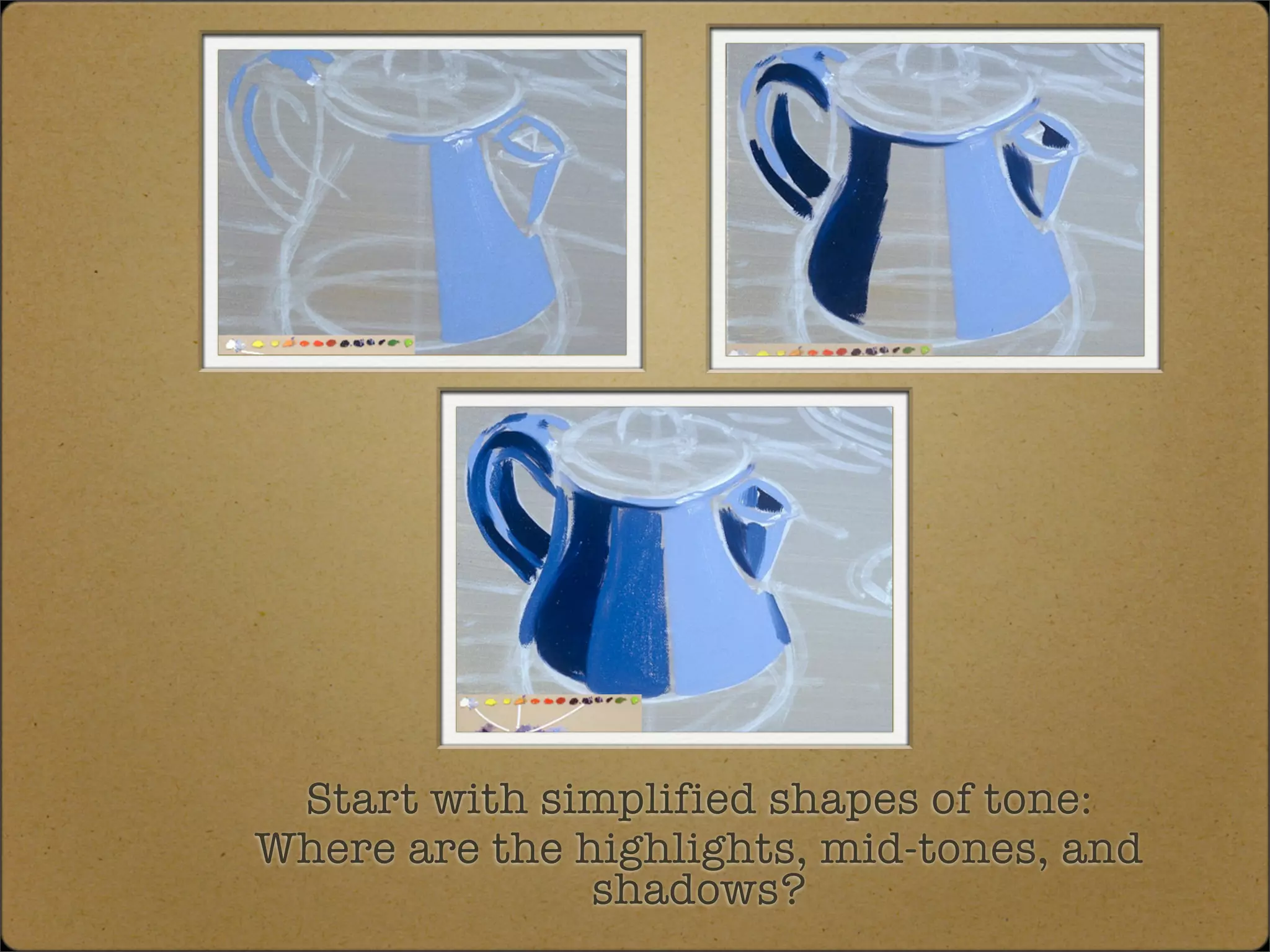 Start with simplified shapes of tone:
Where are the highlights, mid-tones, and
               shadows?
 
