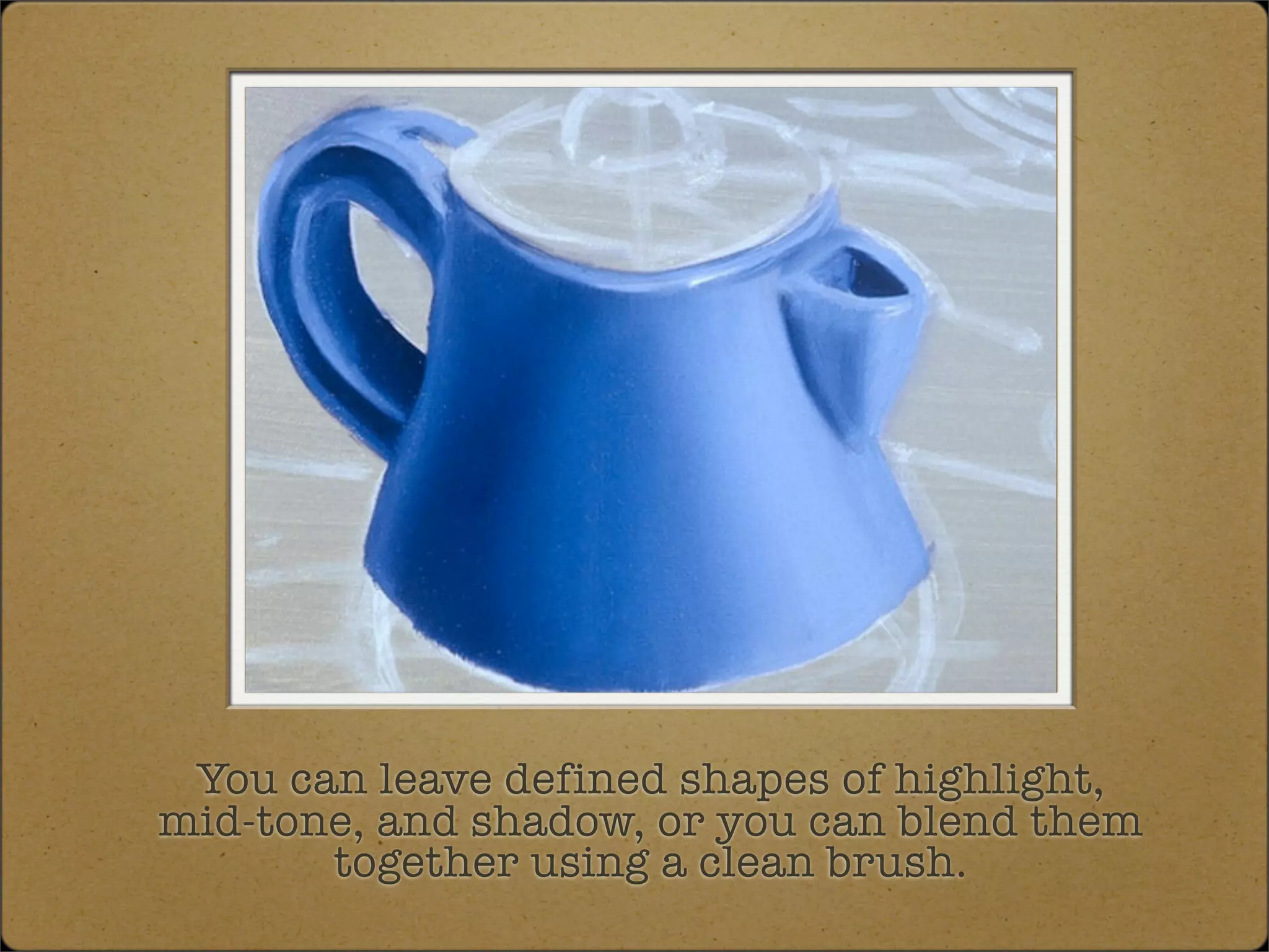 You can leave defined shapes of highlight,
mid-tone, and shadow, or you can blend them
       together using a clean brush.
 