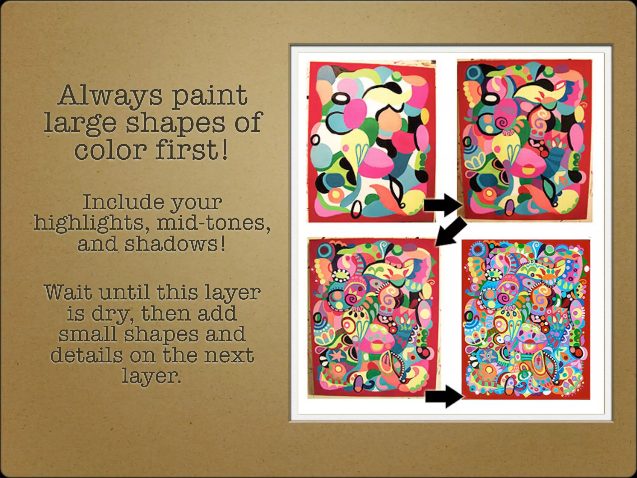 Always paint
large shapes of
  color first!
    Include your
highlights, mid-tones,
    and shadows!

Wait until this layer
  is dry, then add
 small shapes and
details on the next
       layer.
 