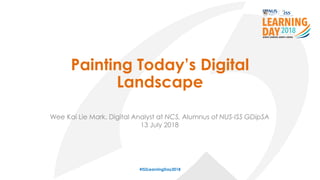 Painting Today’s Digital
Landscape
#ISSLearningDay2018
Wee Kai Lie Mark, Digital Analyst at NCS, Alumnus of NUS-ISS GDipSA
13 July 2018
 