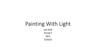 Painting With Light
Lexi Kehl
Period 7
DPI1
3/19/15
 