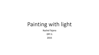 Painting with light
Rachel Tejero
DPI ½
2015
 