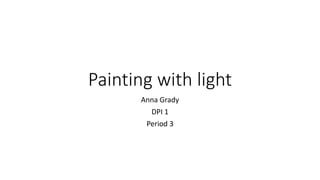 Painting with light
Anna Grady
DPI 1
Period 3
 