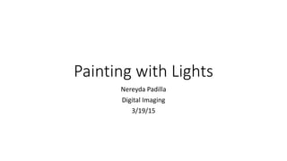 Painting with Lights
Nereyda Padilla
Digital Imaging
3/19/15
 