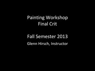 Painting Workshop
Final Crit
Fall Semester 2013
Glenn Hirsch, Instructor

 